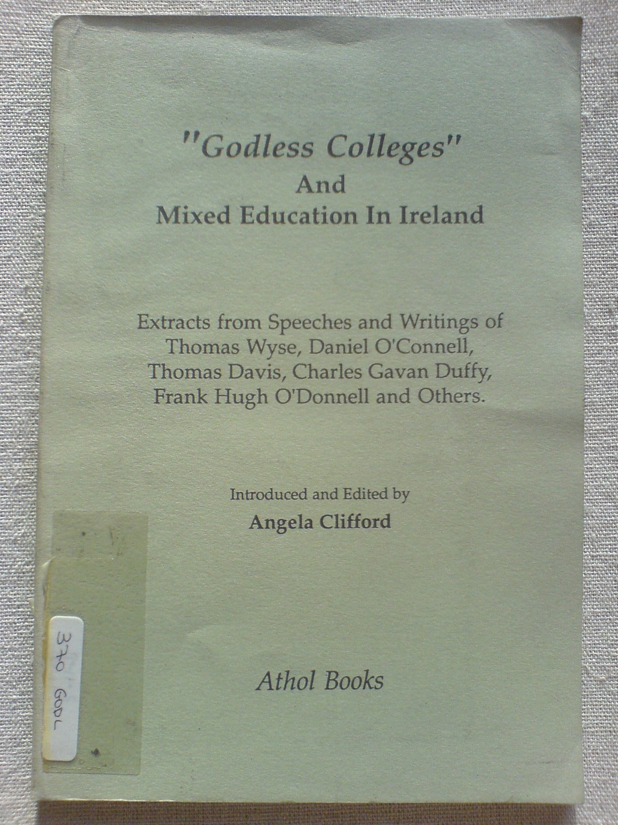 "Godless Colleges" and Mixed Education in Ireland: Extracts from Speeches and Writings of Thomas Wyse, Daniel O'Connell, Thomas Davis, Charles Gavan Duffy, Frank Hugh O'Donnell and Others Education & Training