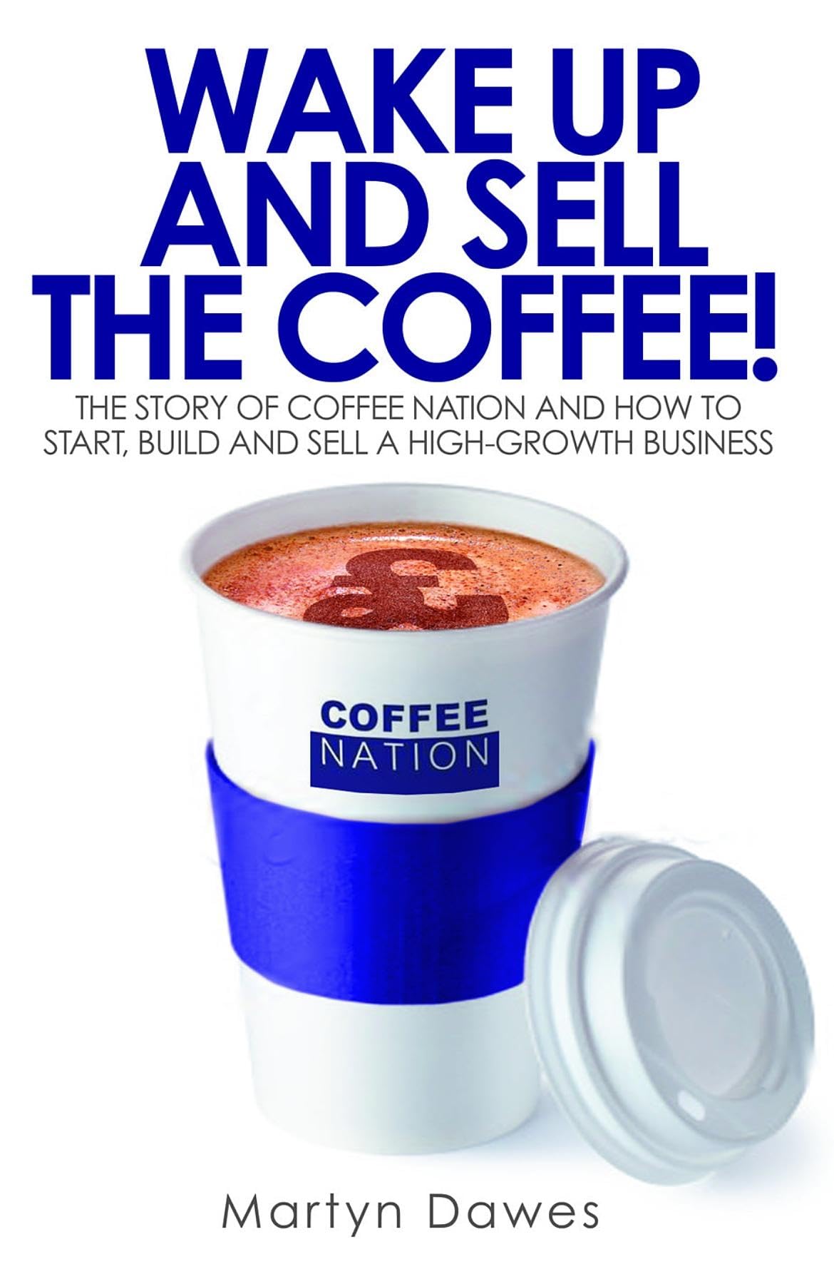 Wake Up and Sell the Coffee!: The story of Coffee Nation and how to start, build and sell a high-growth business book