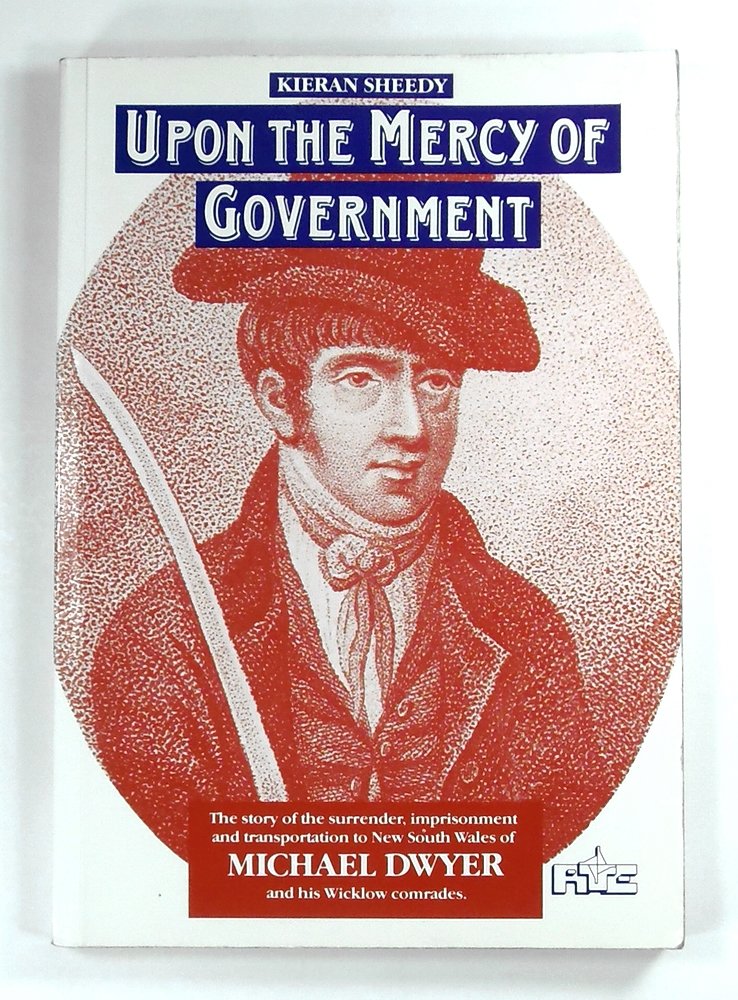 Upon the mercy of government: The story of the surrender, transportation and imprisonment of Michael Dwyer and his Wicklow comrades, and their subsequent lives in New South Wales book