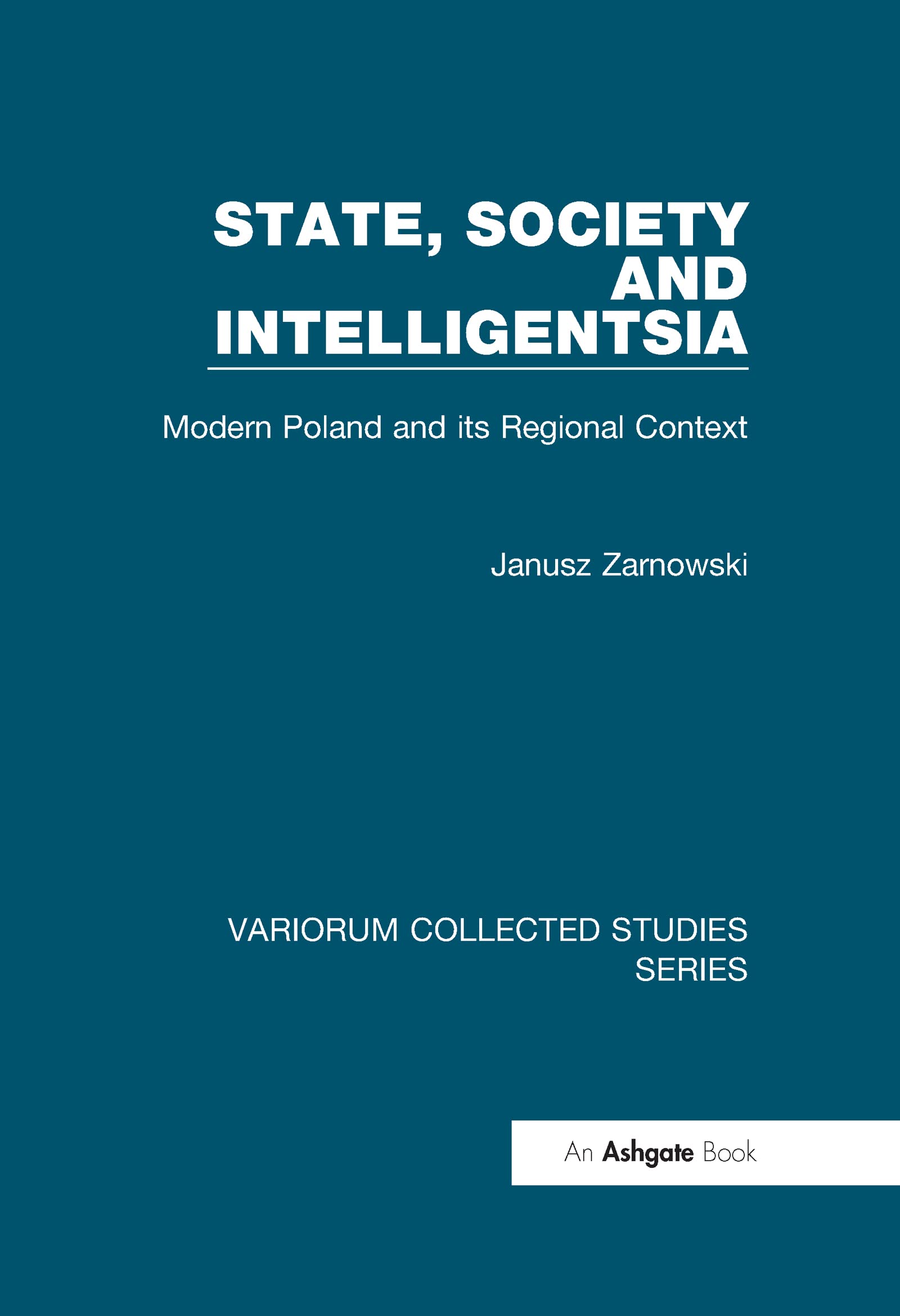 State, Society and Intelligentsia: Modern Poland and Its Regional Context (Variorum Collected Studies Series, 759) Politics & History