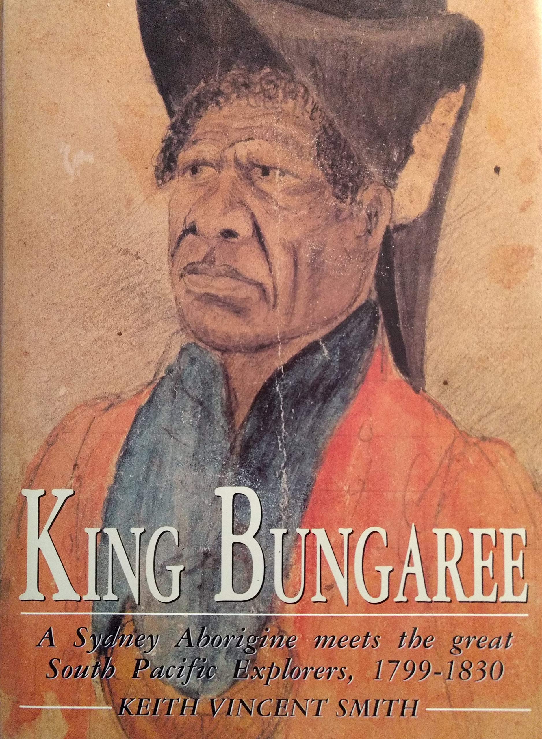 King Bungaree: A Sydney Aborigine Meets the Great South Pacific Explorers, 1799-1830 Politics & Society