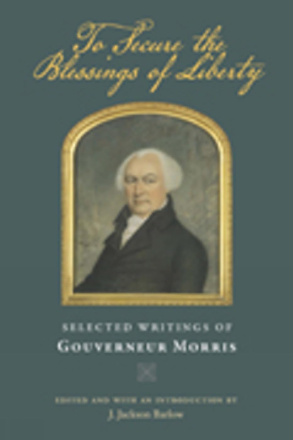 To Secure the Blessings of Liberty: Selected Writings of Gouverneur Morris Politics & History