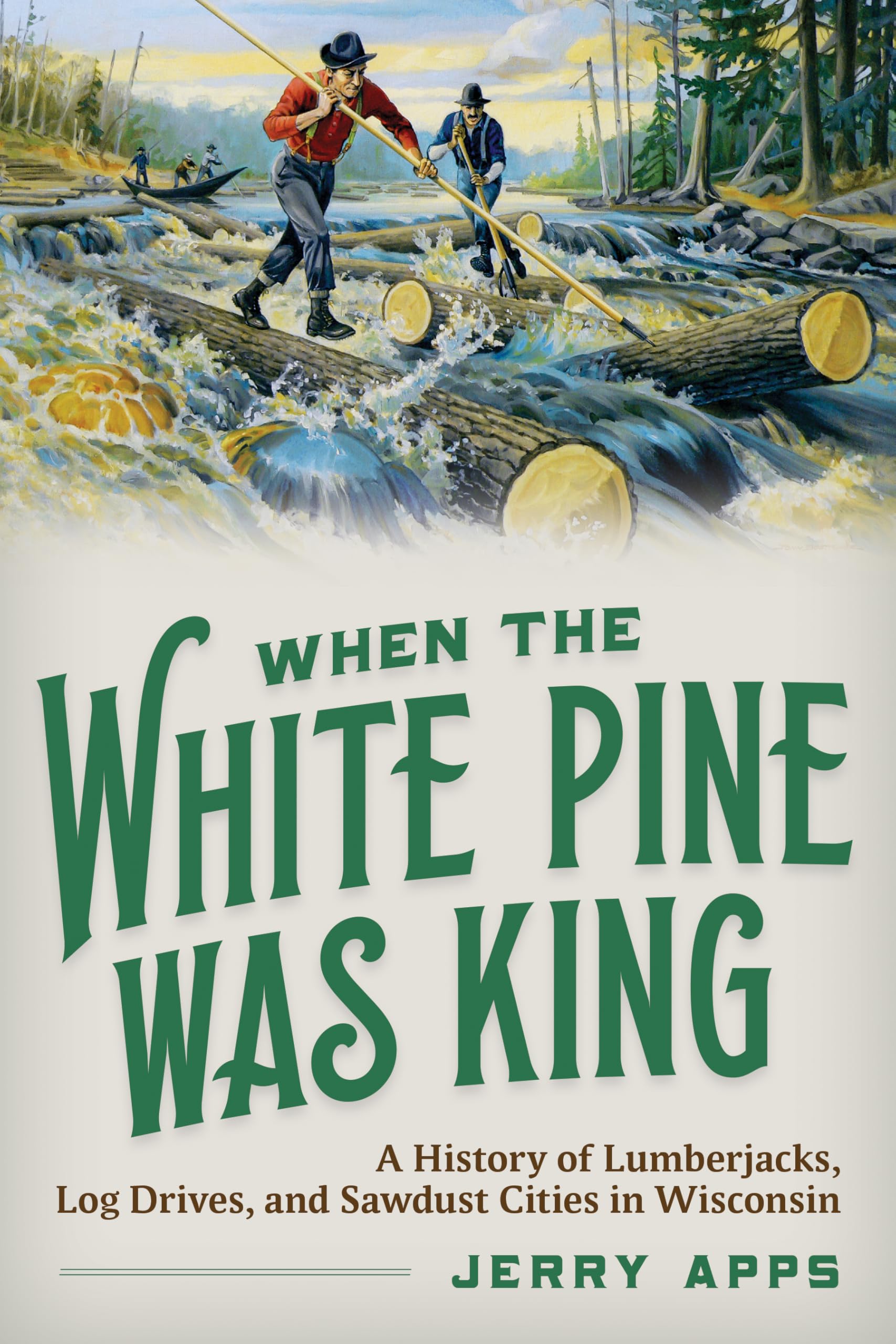 When the White Pine Was King: A History of Lumberjacks, Log Drives, and Sawdust Cities in Wisconsin Business, Finance & Career