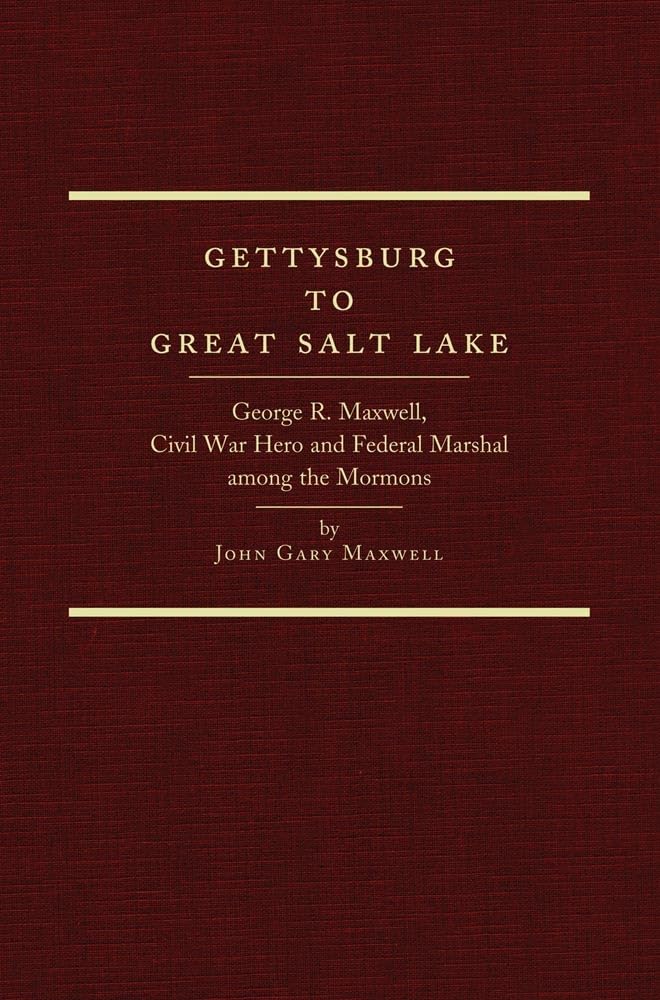 Gettysburg to Great Salt Lake: George R. Maxwell, Civil War Hero and Federal Marshal Among the Mormons Memories