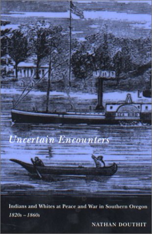 Uncertain Encounters: Indian and Whites at Peace and War in Southern Oregon, 1820's-1860's: Indians and Whites at Peace and War in Southern Oregon, 1820S-1860s Social Sciences