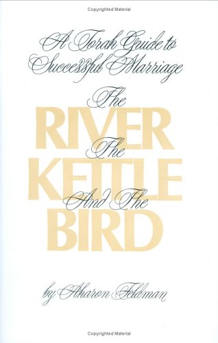 The River, the Kettle and the Bird: A Torah Guide to a Successful Marriage Partnership & Love