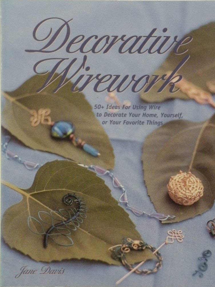 Decorative Wirework: 50+ Ideas for Using Wire to Decorate Your Home, Yourself, or Your Favorite Things Hobbies & Crafts