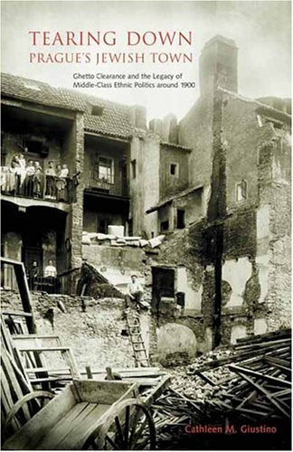 Tearing Down Prague's Jewish Town: Ghetto Clearance and the Legacy of Middle-Class Ethnic Politics Around 1900 book