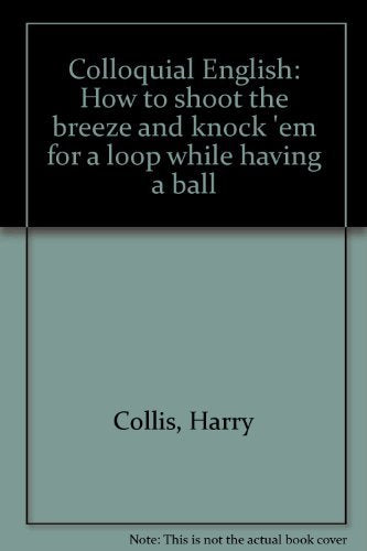 Colloquial English - How to shoot the breeze and knock 'em for a loop while having a ball. Contemporary literature