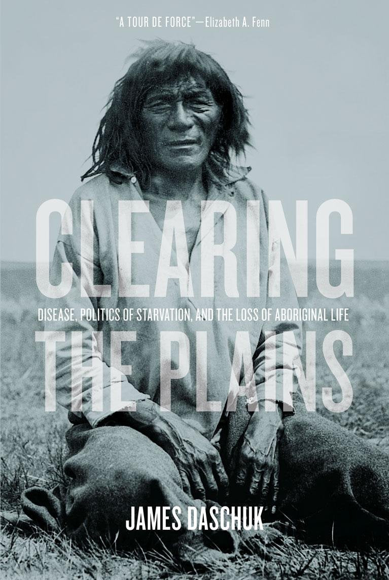Clearing the Plains: Disease, Politics of Starvation & the Loss of Aboriginal Life: Disease, Politics of Starvation, and the Loss of Aboriginal Life (Canadian Plains studies, Band 65) Books