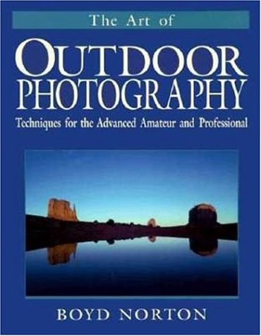The Art of Outdoor Photography: Techniques for the Advanced Amateur and Professional Photography