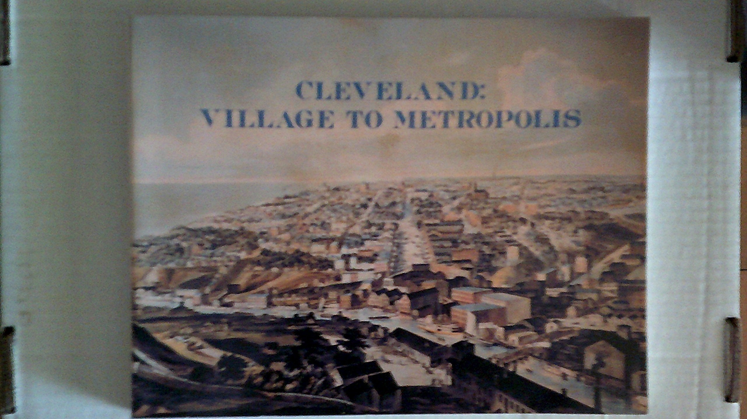 Cleveland, Village to Metropolis: A Case Study of Problems of Urban Development in Nineteenth-Century America (Western Reserve Historical Society Publication. Werner D. Mueller Reprint Series.) Politics & History