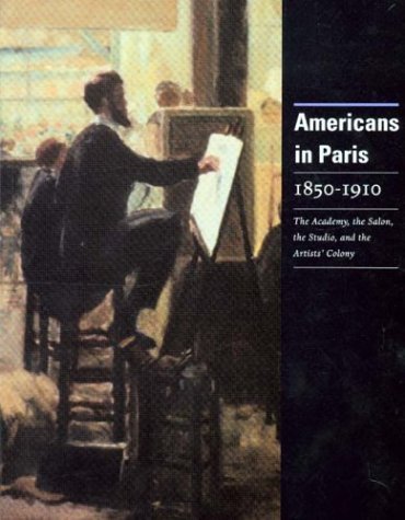 Americans in Paris 1850-1910: The Academy, the Salon, the Studio, and the Artists Colony book