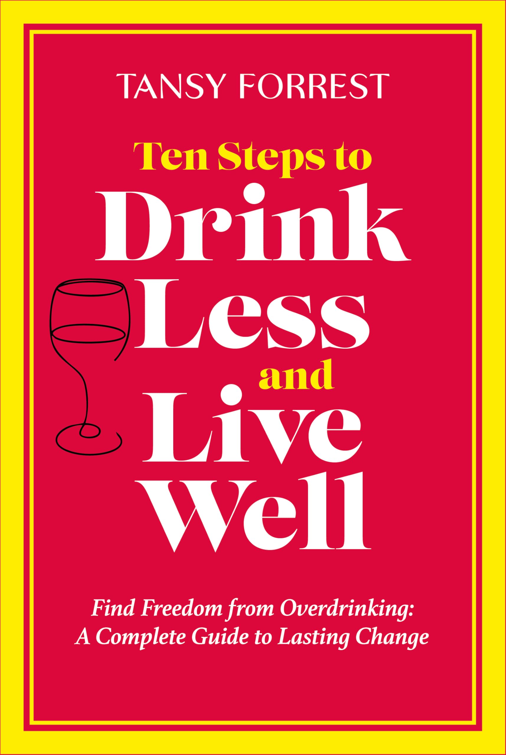 Ten Steps To Drink Less and Live Well: Find Freedom From Overdrinking: A Complete Guide to Lasting Change Books