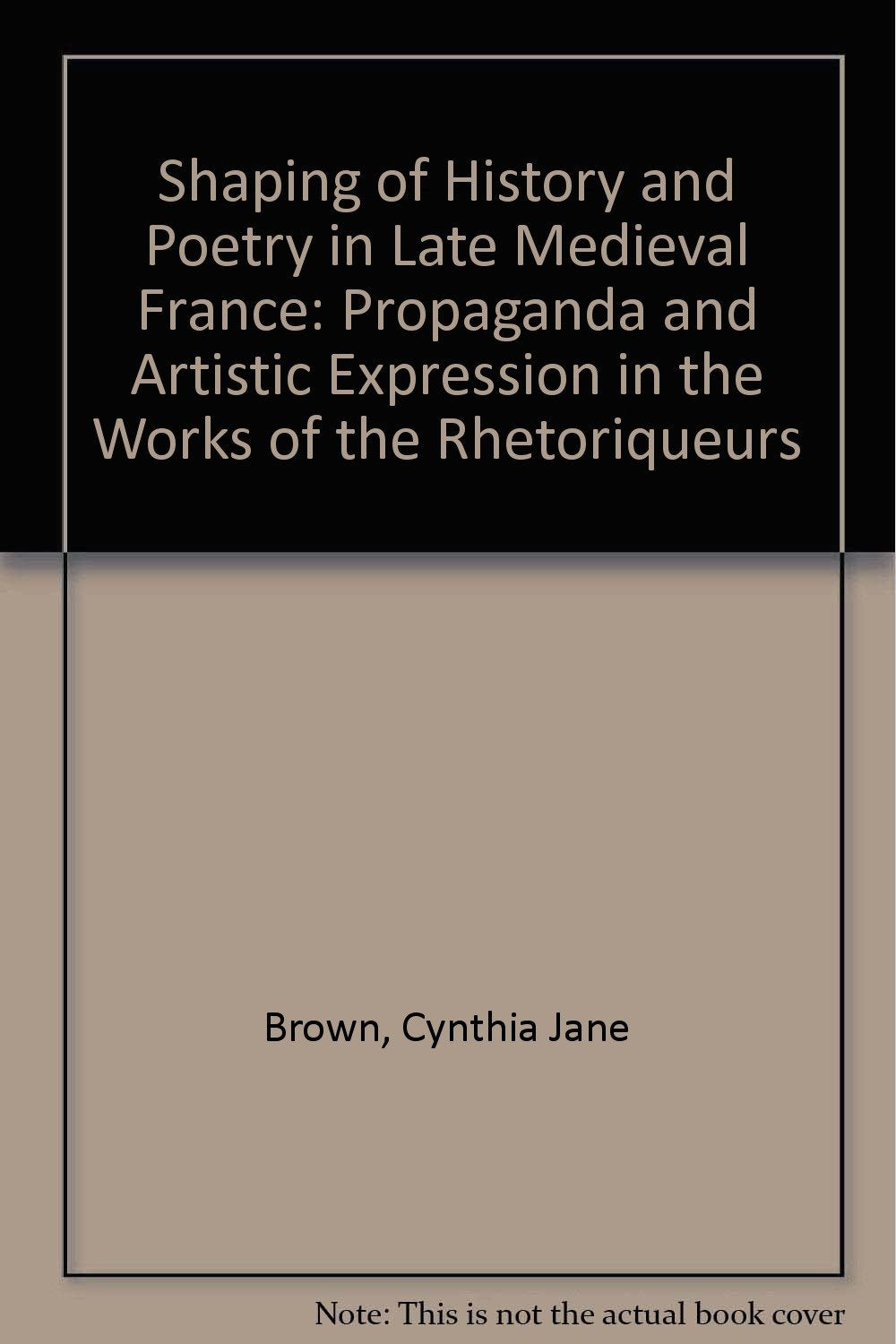 Shaping of History and Poetry in Late Medieval France: Propaganda and Artistic Expression in the Works of the Rhetoriqueurs book