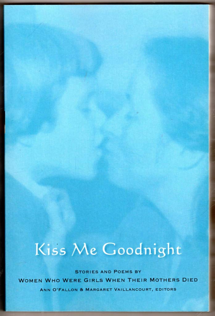 Kiss Me Goodnight: Stories And Poems By Women Who Were Girls When Their Mothers Died Death & Mourning