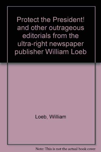 Protect the President!: And other outrageous editorials from the ultra-right newspaper publisher, William Loeb Books