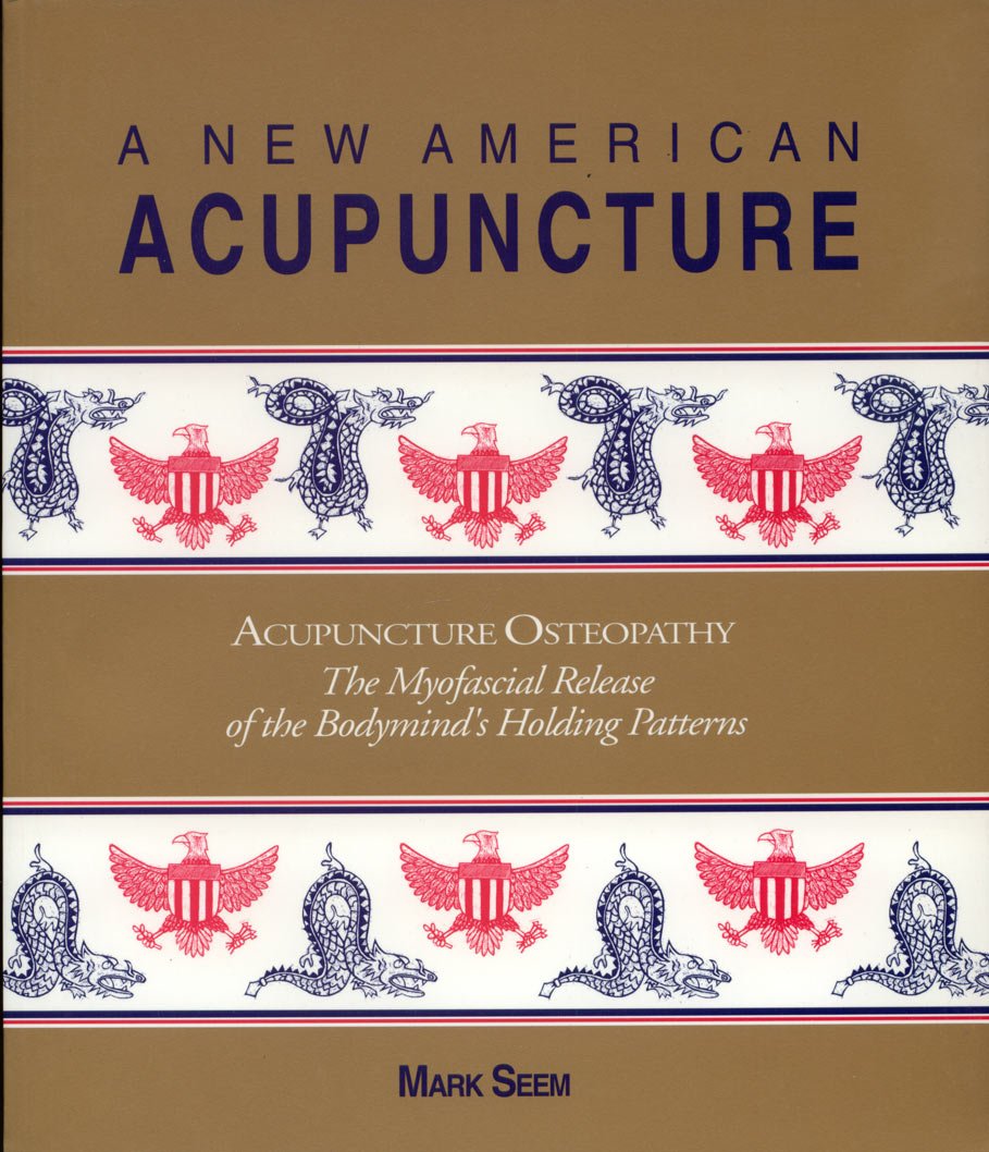 A New American Acupuncture: Acupuncture Osteopathy : The Myofascial Release of the Bodymind's Holding Patterns Medicine