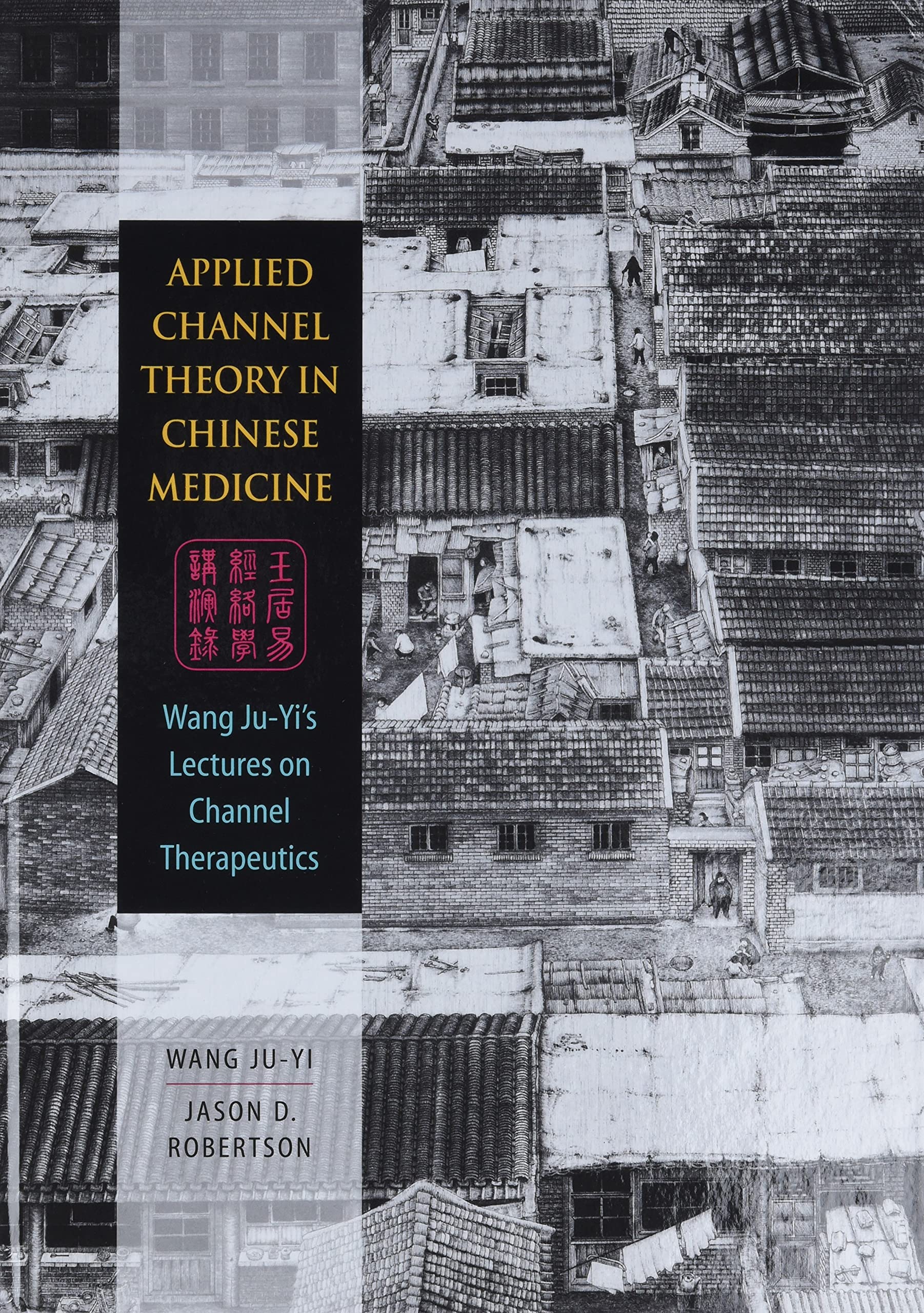 Applied Channel Theory in Chinese Medicine: Wang Ju-Yi's Lectures on Channel Therapeutics Medicine