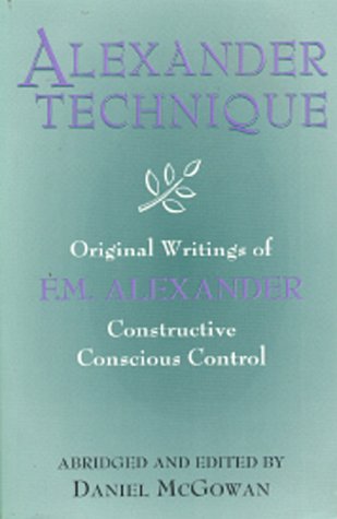 Alexander Techinque: Original Writings of F.M. Alexander : Constructive Conscious Control Medicine