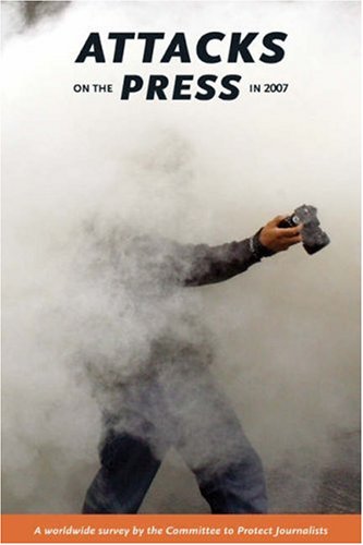 Attacks on the Press in 2007: A Worldwide Survey by the Committee to Protect Journalists Media & Communication