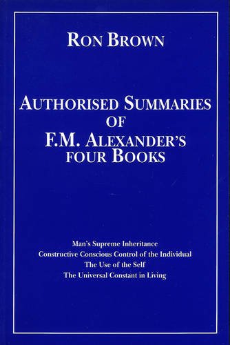Authorized Summaries of F.M.Alexander's Four Books: Man's Supreme Inheritance, Constructive Conscious Control of the Individual, the Use of the Self and the Universal Constant in Living Health, Nutrition & Fitness