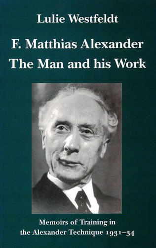 F.Matthias Alexander - The Man and His Work: Memoirs of Training in the Alexander Technique 1931-34 Memories