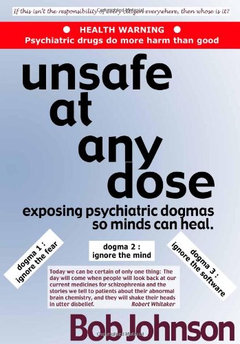 Unsafe at Any Dose: Exposing Psychiatric Dogmas, So Minds Can Heal, Psychiatric Drugs Do More Harm Than Good Medicine