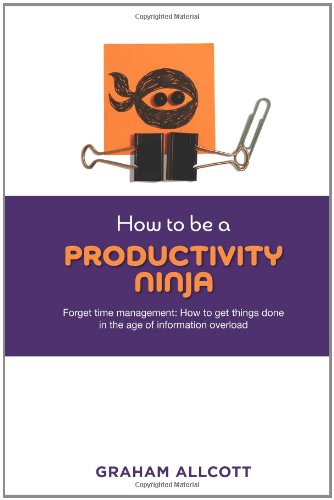 How to be a Productivity Ninja: Forget Time Management: How to Get Things Done in the Age of Information Overload Business, Finance & Career