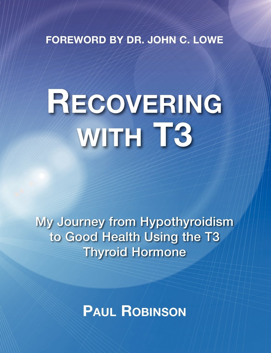 Recovering with T3: My Journey from Hypothyroidism to Good Health Using the T3 Thyroid Hormone Medicine