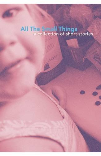 All the Small Things: A Collection of Short Stories Essays & Short Stories