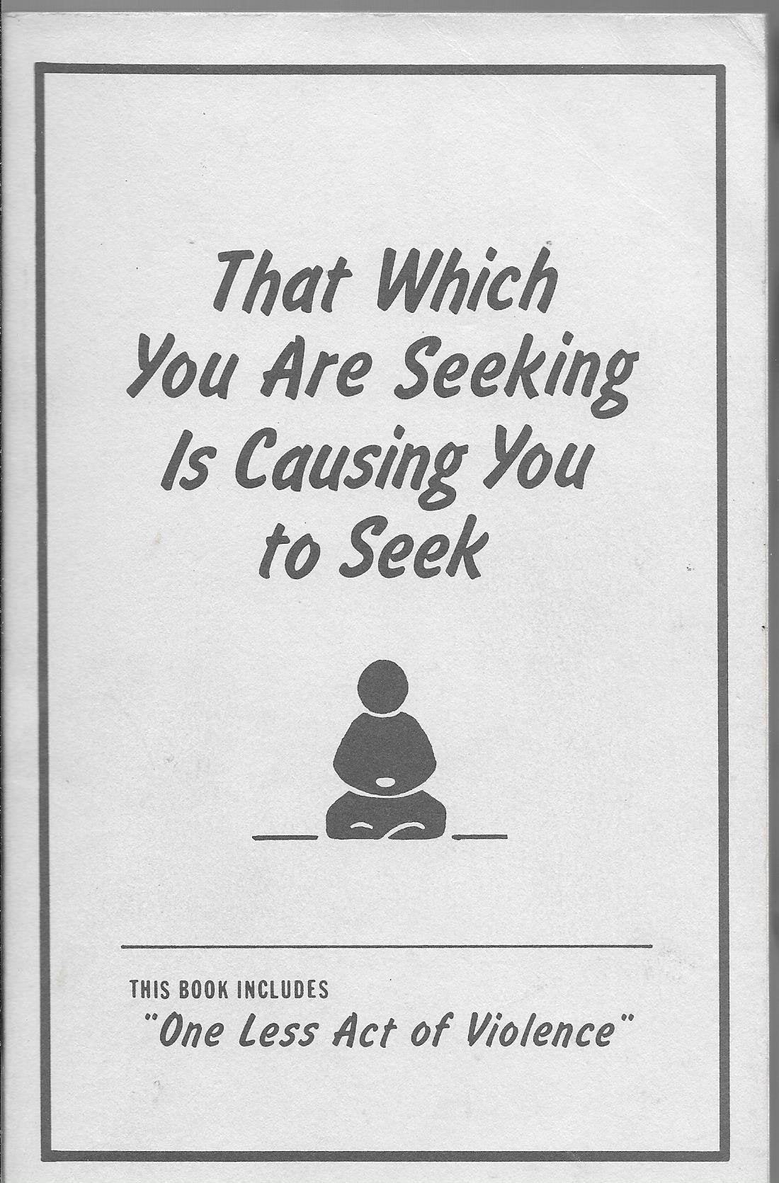 That Which You Are Seeking Is Causing You to Seek: Includes "One Less Act of Violence" Philosophy