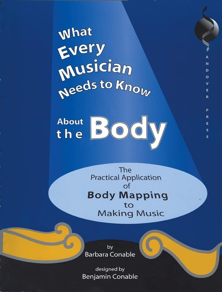 What Every Musician Needs to Know About the Body: The Practical Application of Body Mapping & the Alexander Technique to Making Music: The Application of Body Mapping to Music Arts & Music