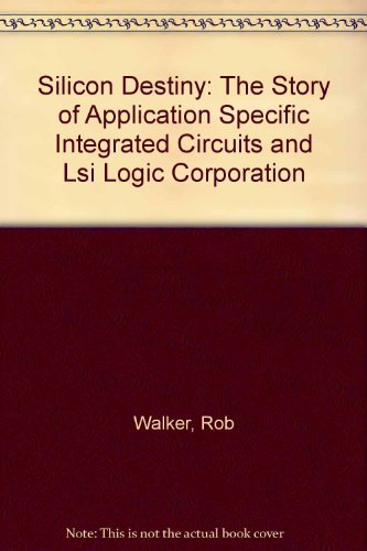 Silicon Destiny: The Story of Application Specific Integrated Circuits and Lsi Logic Corporation Politics & History