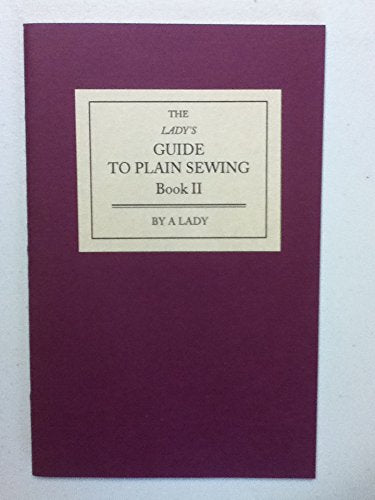 The Lady's guide to plain sewing: Including variations of previously described techniques used in construction of wearing apparel ... : explained by the clearest directions and numerous engravings book