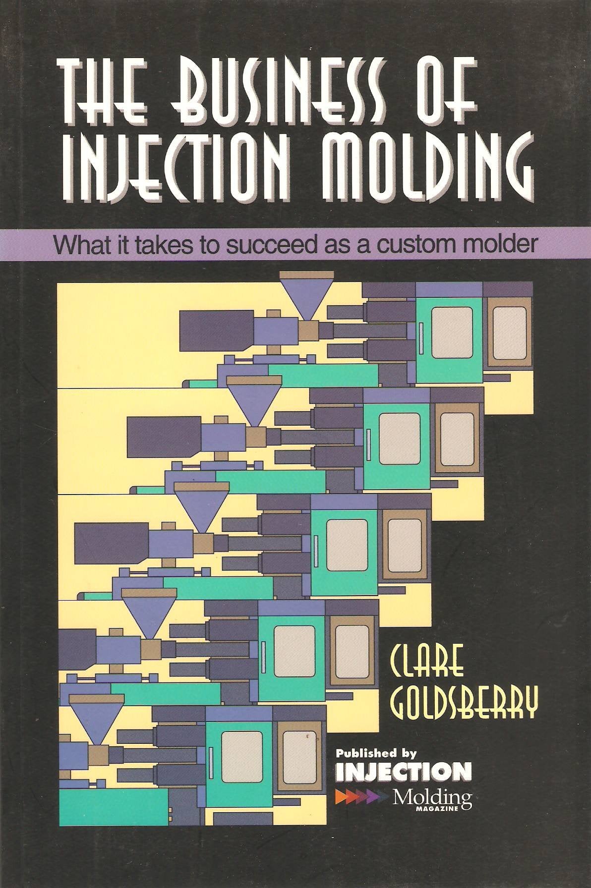 The Business of Injection Molding: What It Takes to Succeed As a Custom Molder (Injection Molding Management Series) Business, Finance & Career