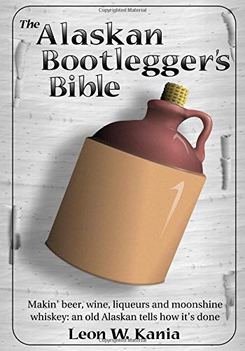 The Alaskan Bootlegger's Bible: Makin' Beer, Wine, Liqueurs and Moonshine Whiskey: An old Alaskan tells how it is done Cooking & Enjoying