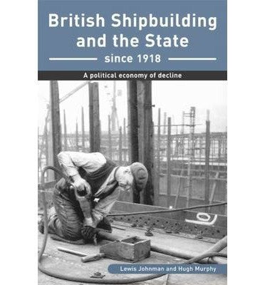 British Shipbuilding and the State Since 1918: A Political Economy of Decline Politics & History