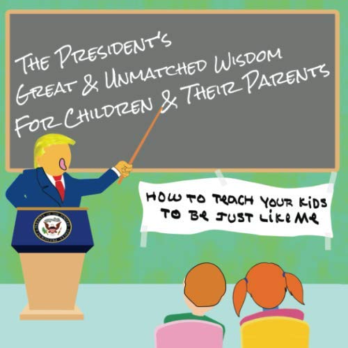 The President's Great & Unmatched Wisdom for Children & Their Parents: How to Teach Your Kids to Be Just Like Me Books