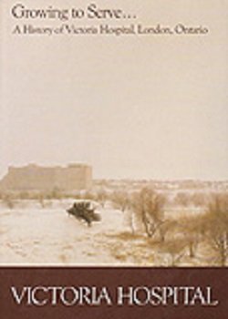 Growing to Serve...A History of Victoria Hospital, London, Ontario Books