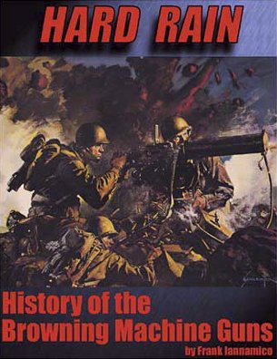 Hard Rain: History of the Browning Machine Guns by Frank Iannamico book