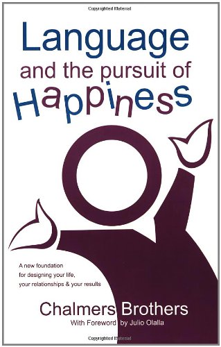 Language and the Pursuit of Happiness: A New Foundation for Designing Your Life, Your Relationships & Your Results: A New Foundation for Designing Your Life, Your Relationships and Your Results Business, Finance & Career