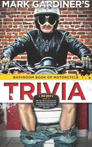 Bathroom Book of Motorcycle Trivia: 360 days-worth of $#!+ you don't need to know, four days-worth of stuff that is somewhat useful to know, and one entry that's absolutely essential book