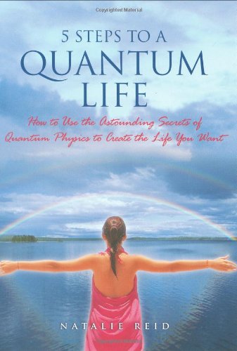 5 Steps to a Quantum Life: How to Use the Astounding Secrets of Quantum Physics to Create the Life You Want Lifestyle