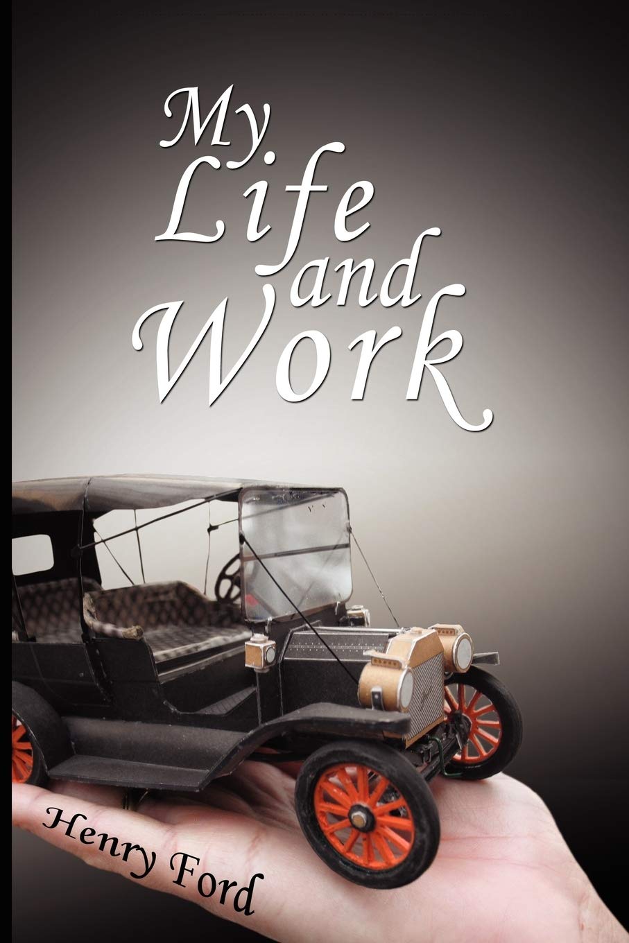 My Life and Work - An Autobiography of Henry Ford Memories