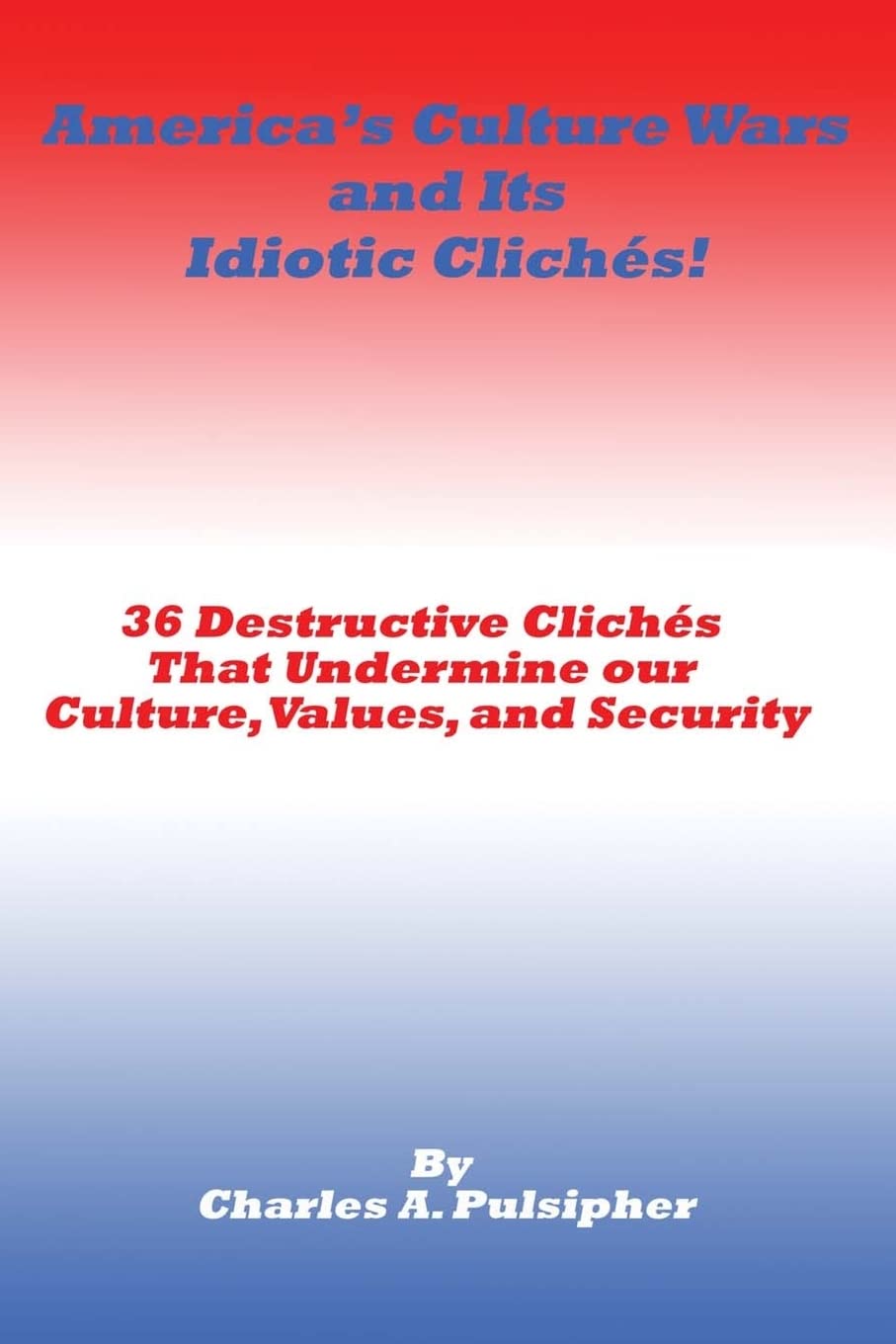 America's Culture Wars and Its Idiotic Clichés: 36 Destructive Clichés that Undermine our Culture, Values, and Security Philosophy