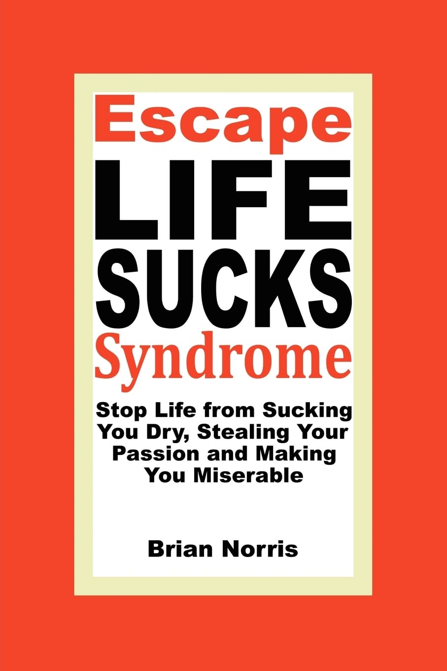 Escape Life Sucks Syndrome: Stop Life from Sucking You Dry, Stealing Your Passion and Making You Miserable Social Sciences