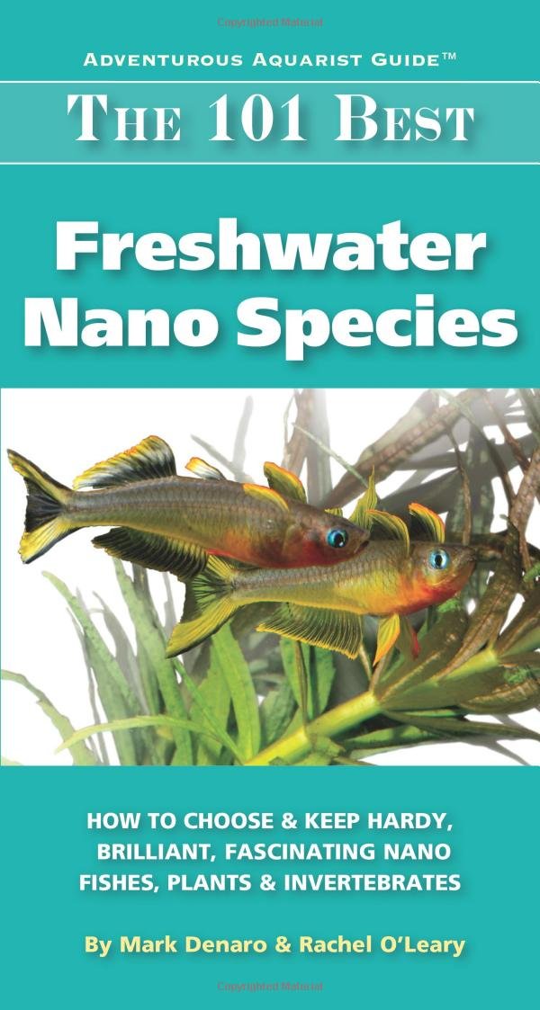 The 101 Best Freshwater Nano Species: How to Choose & Keep Hardy, Brilliant, Fascinating Species That Will Thrive in Your Small Aquarium (Adventurous Aquarist Guide) Pets