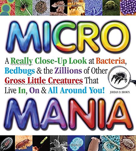 Micro Mania: A Really Close-Up Look at Bacteria, Bedbugs & the Zillions of Other Gross Little Creatures That Live In, On & All Around You!: A Really ... That Live in, on, and All Around You Non-fiction