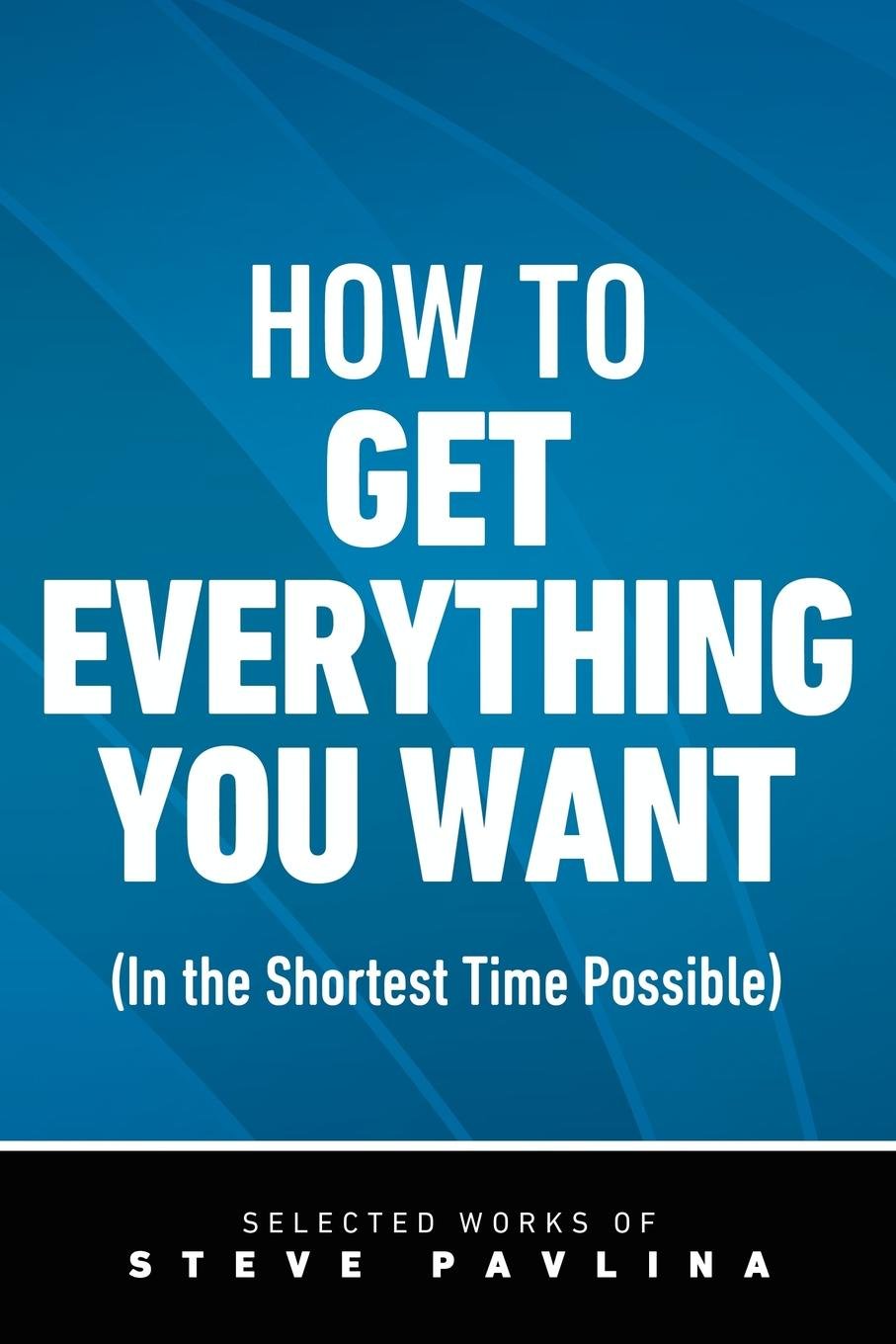 How to Get Everything You Want (in the Shortest Time Possible) Business, Finance & Career